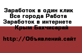 Заработок в один клик - Все города Работа » Заработок в интернете   . Крым,Бахчисарай